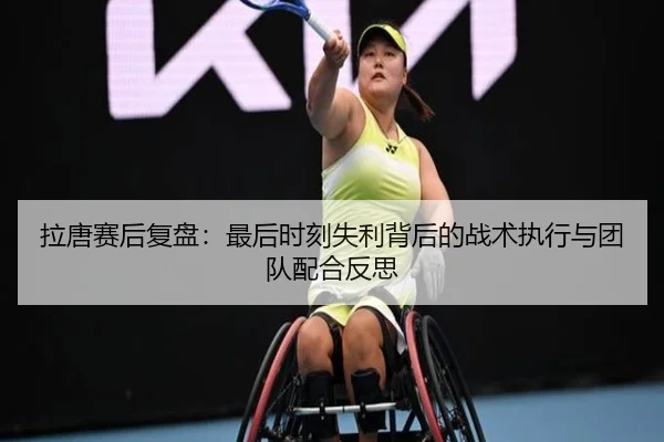 拉唐赛后复盘:最后时刻失利背后的战术执行与团队配合反思